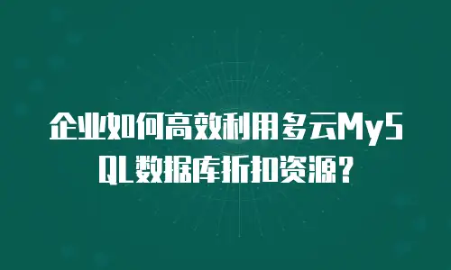 企业如何高效利用多云MySQL数据库折扣资源？