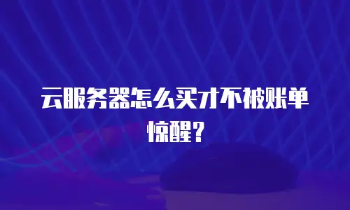 云服务器怎么买才不被账单惊醒？