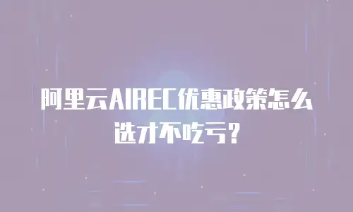阿里云AIREC优惠政策怎么选才不吃亏？