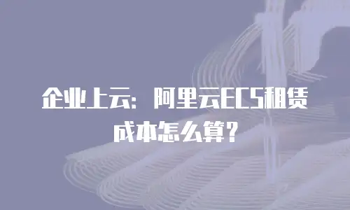企业上云：阿里云ECS租赁成本怎么算？