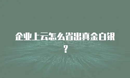 企业上云怎么省出真金白银？