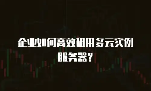 企业如何高效租用多云实例服务器？