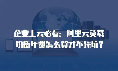 企业上云必看：阿里云负载均衡年费怎么算才不踩坑？