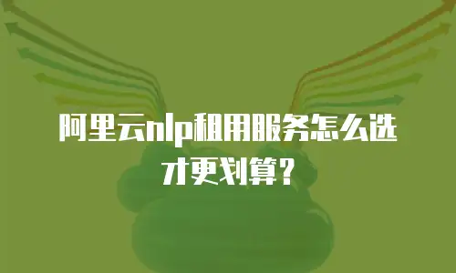 阿里云nlp租用服务怎么选才更划算？