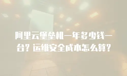 阿里云堡垒机一年多少钱一台？运维安全成本怎么算？
