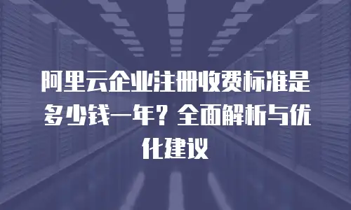 阿里云企业注册收费标准是多少钱一年？全面解析与优化建议