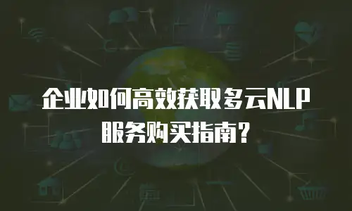 企业如何高效获取多云NLP服务购买指南？