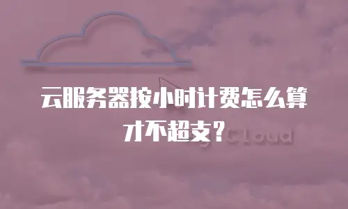 云服务器按小时计费怎么算才不超支？