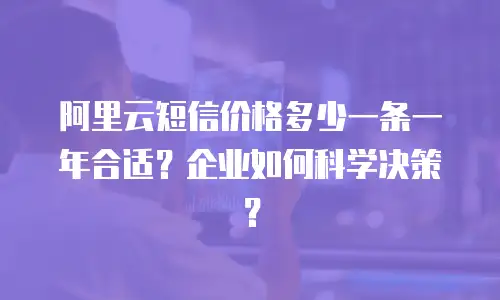 阿里云短信价格多少一条一年合适？企业如何科学决策？