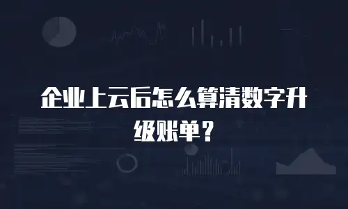 企业上云后怎么算清数字升级账单？