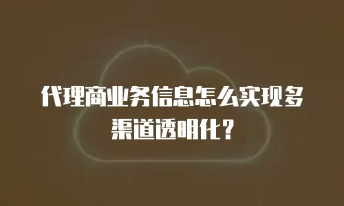 代理商业务信息怎么实现多渠道透明化？