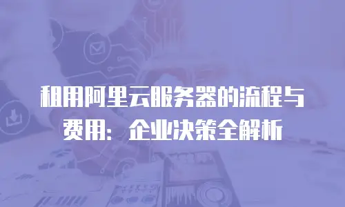 租用阿里云服务器的流程与费用：企业决策全解析