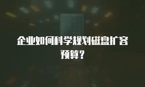 企业如何科学规划磁盘扩容预算？