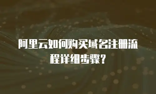 阿里云如何购买域名注册流程详细步骤？