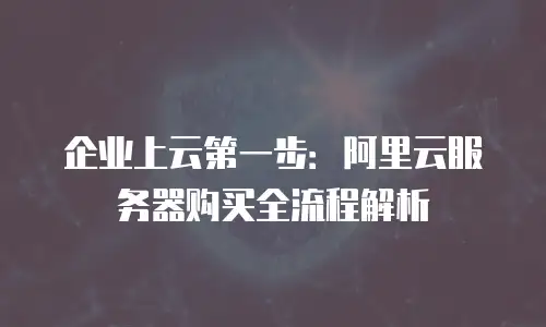企业上云第一步：阿里云服务器购买全流程解析