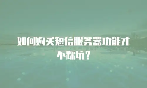 如何购买短信服务器功能才不踩坑？