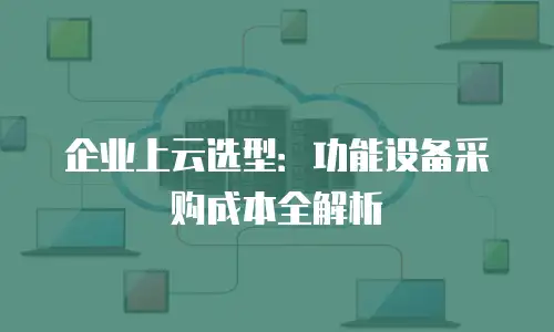 企业上云选型：功能设备采购成本全解析