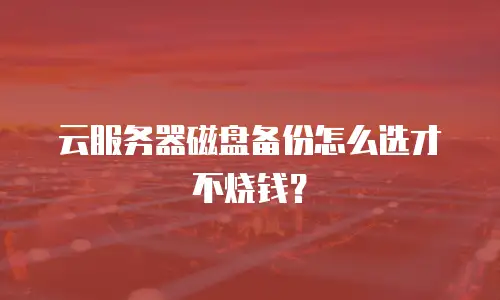 云服务器磁盘备份怎么选才不烧钱？