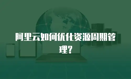 阿里云如何优化资源周期管理？