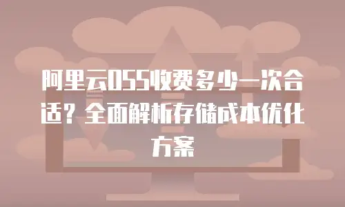 阿里云OSS收费多少一次合适？全面解析存储成本优化方案