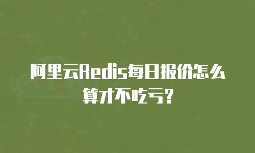 阿里云Redis每日报价怎么算才不吃亏？