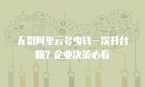 无影阿里云多少钱一次开台服？企业决策必看