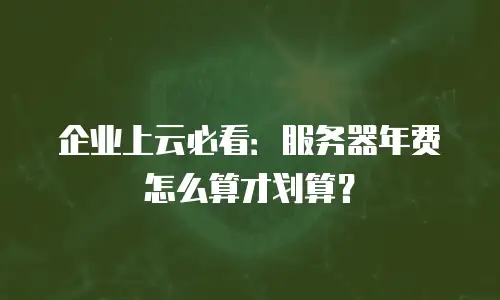 企业上云必看：服务器年费怎么算才划算？