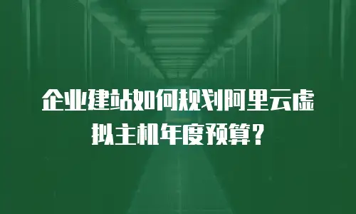 企业建站如何规划阿里云虚拟主机年度预算？