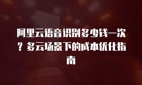 阿里云语音识别多少钱一次？多云场景下的成本优化指南