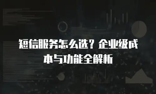 短信服务怎么选？企业级成本与功能全解析