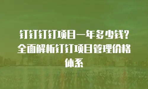 钉钉钉钉项目一年多少钱？全面解析钉钉项目管理价格体系