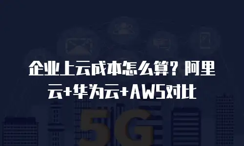 企业上云成本怎么算？阿里云+华为云+AWS对比