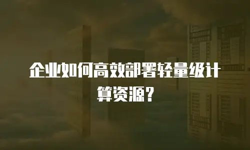 企业如何高效部署轻量级计算资源？