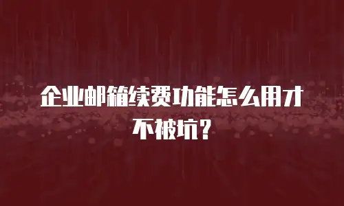 企业邮箱续费功能怎么用才不被坑？