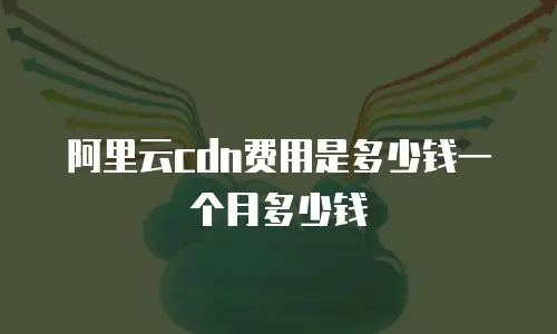 阿里云cdn费用是多少钱一个月多少钱