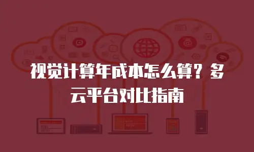 视觉计算年成本怎么算？多云平台对比指南
