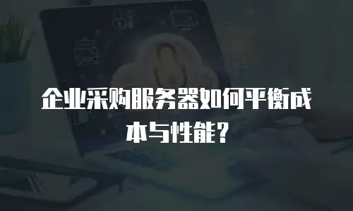企业采购服务器如何平衡成本与性能？