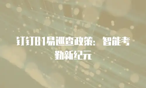 钉钉B1易巡查政策：智能考勤新纪元