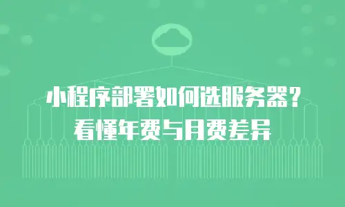 小程序部署如何选服务器？看懂年费与月费差异
