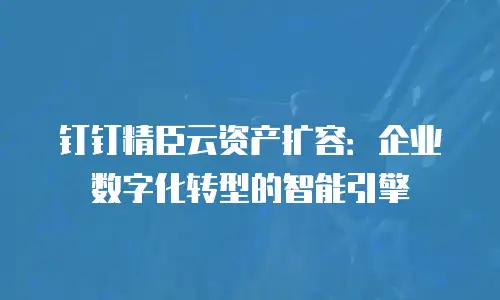 钉钉精臣云资产扩容：企业数字化转型的智能引擎