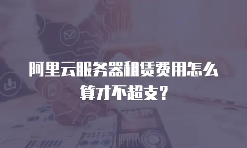 阿里云服务器租赁费用怎么算才不超支？