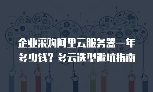 企业采购阿里云服务器一年多少钱？多云选型避坑指南