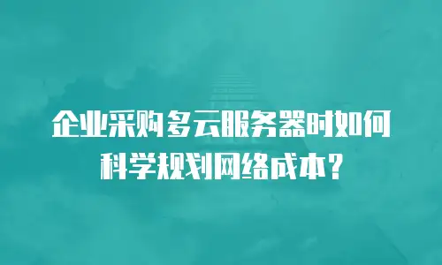 企业采购多云服务器时如何科学规划网络成本？