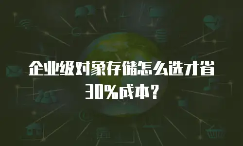 企业级对象存储怎么选才省30%成本？