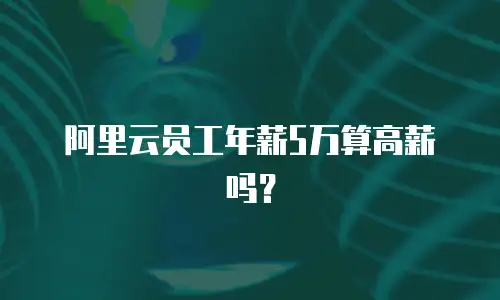阿里云员工年薪5万算高薪吗？