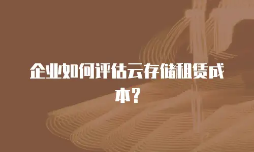 企业如何评估云存储租赁成本？
