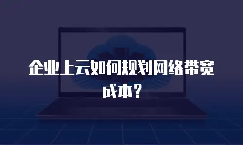 企业上云如何规划网络带宽成本？