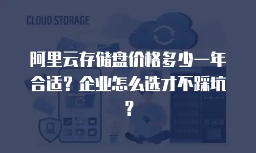 阿里云存储盘价格多少一年合适？企业怎么选才不踩坑？