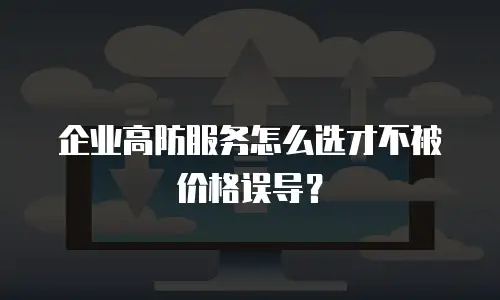企业高防服务怎么选才不被价格误导？