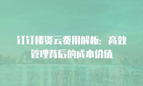 钉钉楼资云费用解析：高效管理背后的成本价值